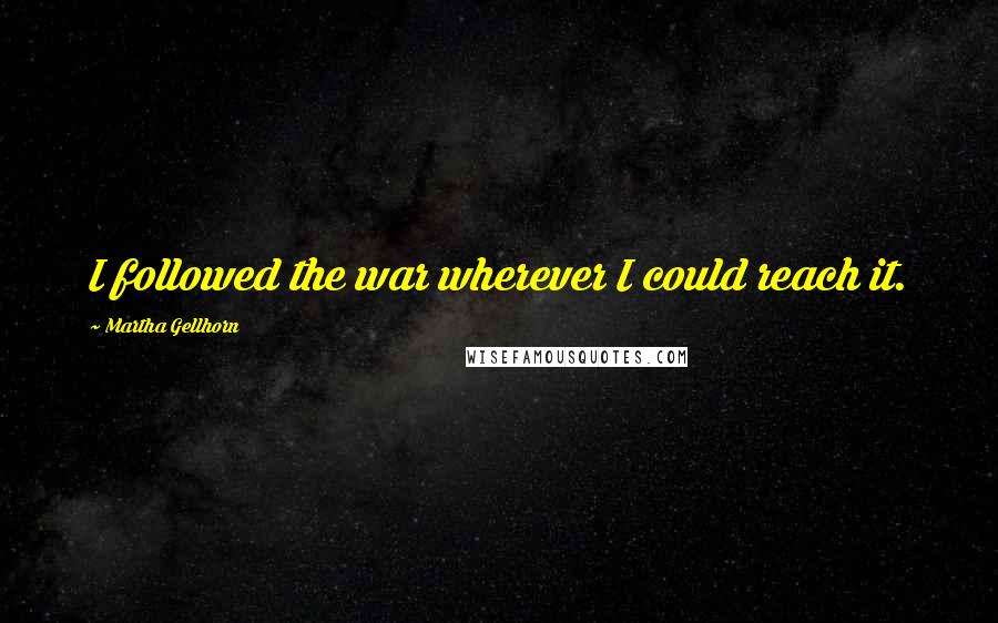 Martha Gellhorn Quotes: I followed the war wherever I could reach it.