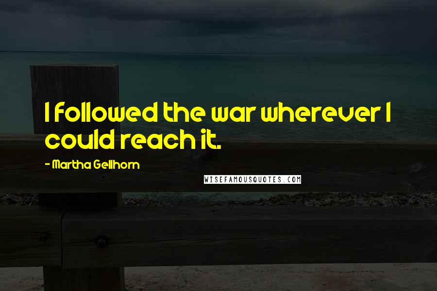 Martha Gellhorn Quotes: I followed the war wherever I could reach it.