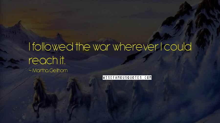 Martha Gellhorn Quotes: I followed the war wherever I could reach it.