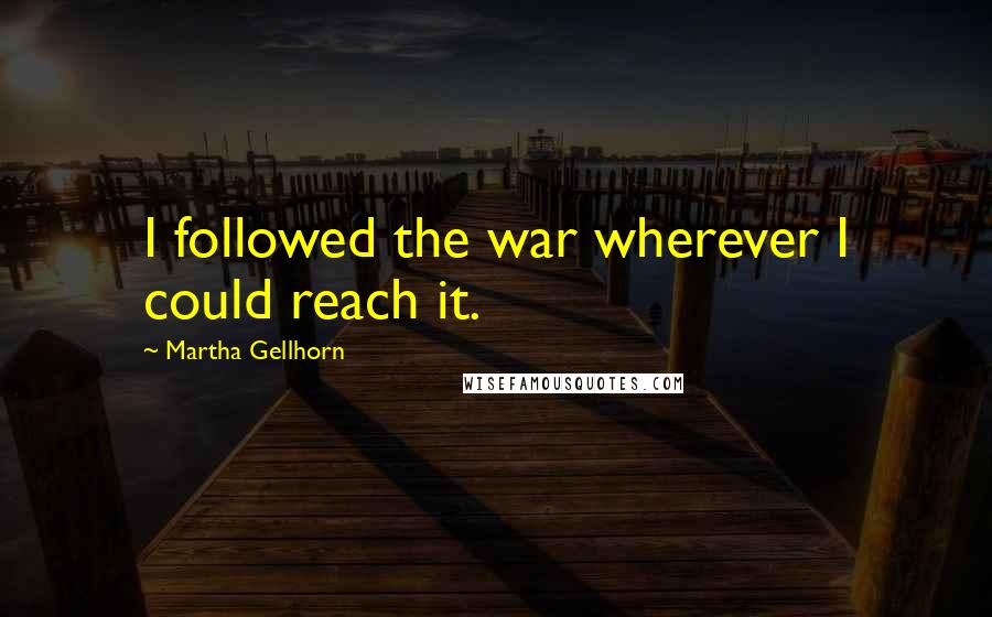 Martha Gellhorn Quotes: I followed the war wherever I could reach it.