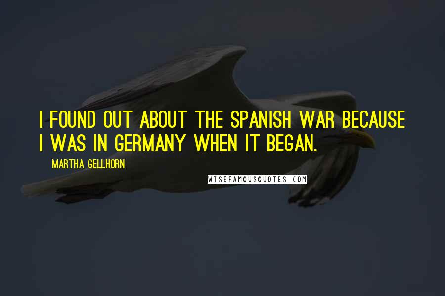 Martha Gellhorn Quotes: I found out about the Spanish war because I was in Germany when it began.