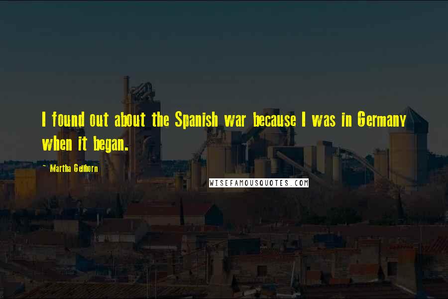 Martha Gellhorn Quotes: I found out about the Spanish war because I was in Germany when it began.