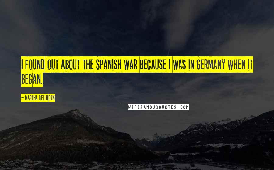 Martha Gellhorn Quotes: I found out about the Spanish war because I was in Germany when it began.