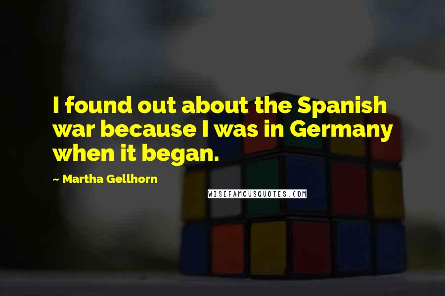 Martha Gellhorn Quotes: I found out about the Spanish war because I was in Germany when it began.