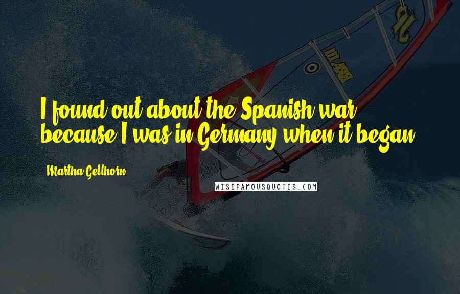 Martha Gellhorn Quotes: I found out about the Spanish war because I was in Germany when it began.