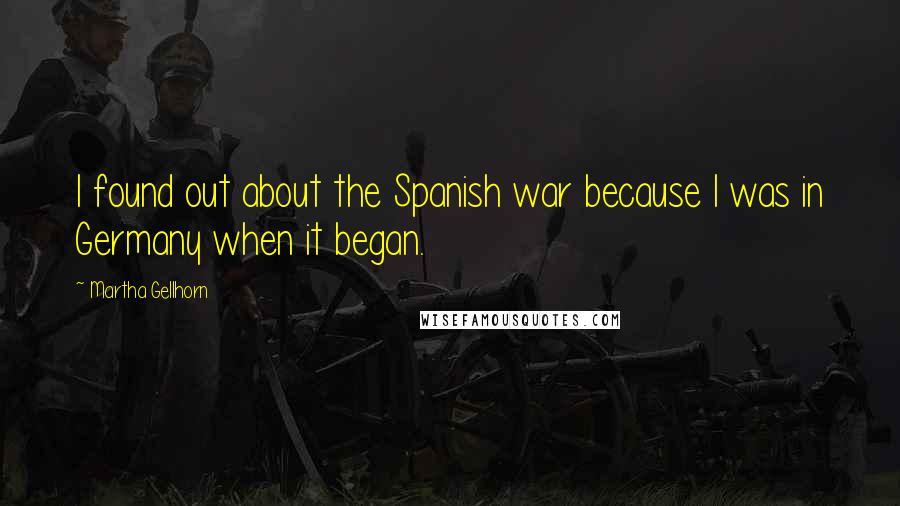 Martha Gellhorn Quotes: I found out about the Spanish war because I was in Germany when it began.