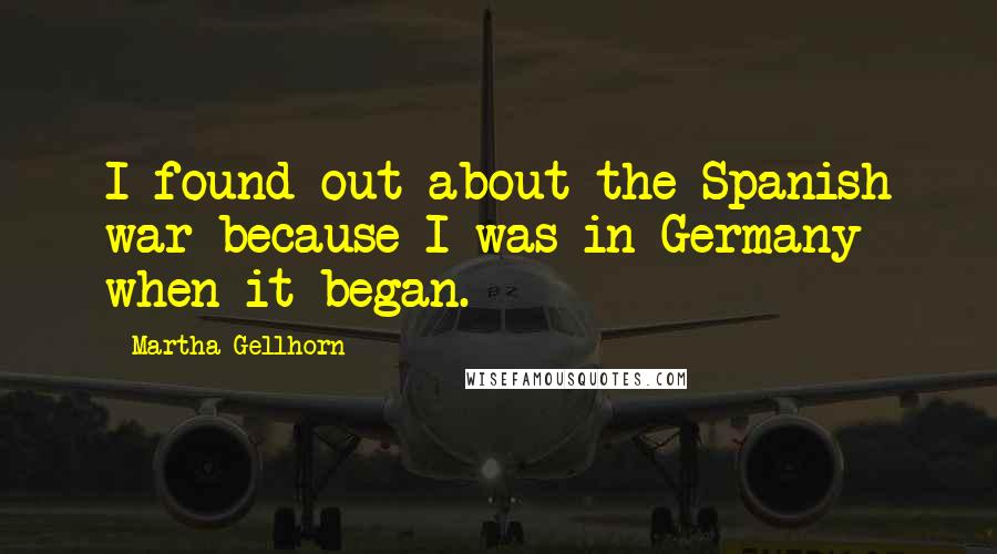 Martha Gellhorn Quotes: I found out about the Spanish war because I was in Germany when it began.