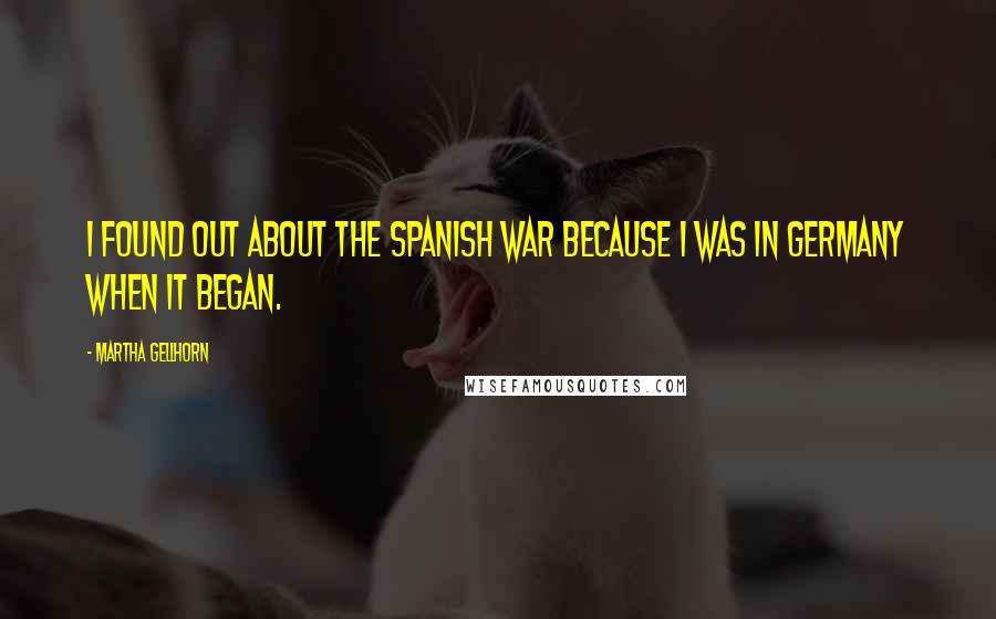 Martha Gellhorn Quotes: I found out about the Spanish war because I was in Germany when it began.