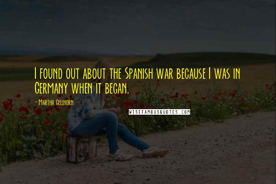 Martha Gellhorn Quotes: I found out about the Spanish war because I was in Germany when it began.