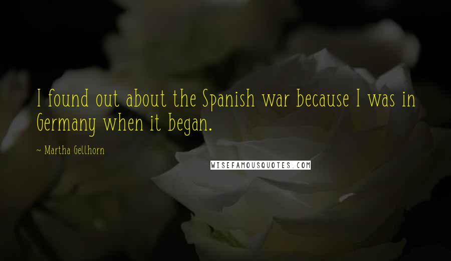 Martha Gellhorn Quotes: I found out about the Spanish war because I was in Germany when it began.