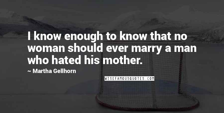 Martha Gellhorn Quotes: I know enough to know that no woman should ever marry a man who hated his mother.