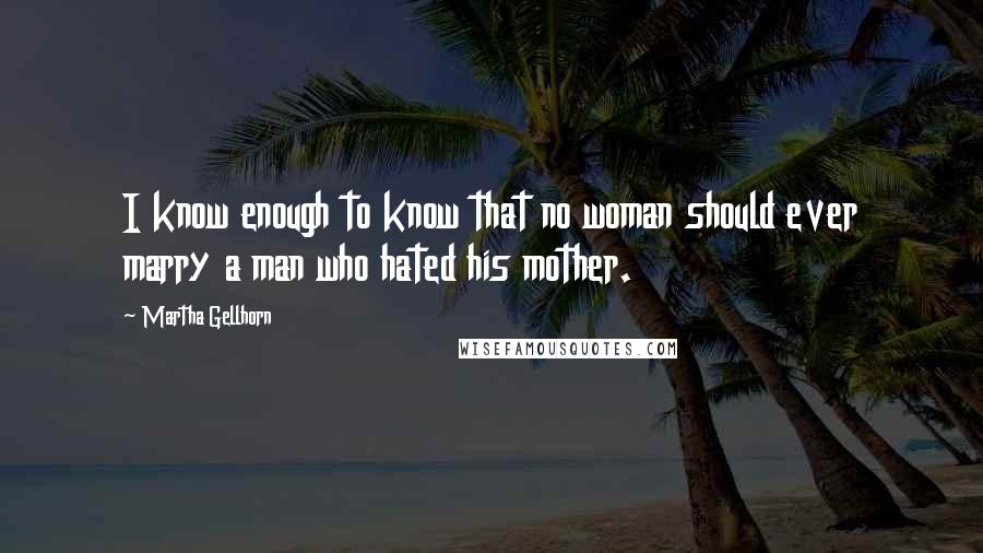 Martha Gellhorn Quotes: I know enough to know that no woman should ever marry a man who hated his mother.