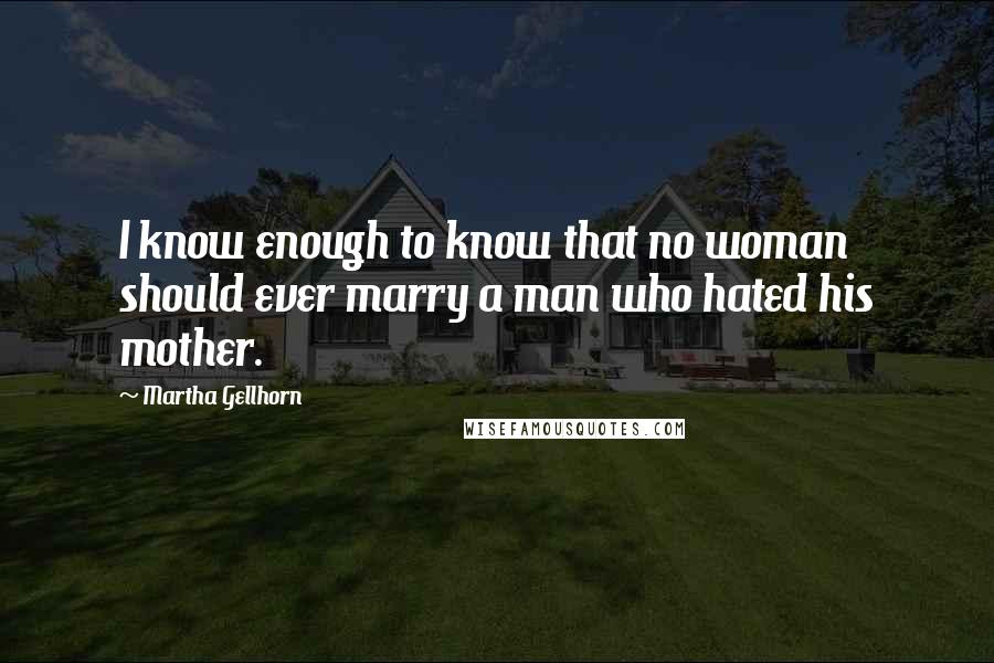 Martha Gellhorn Quotes: I know enough to know that no woman should ever marry a man who hated his mother.