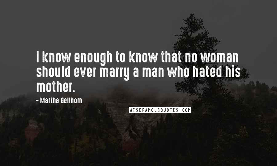 Martha Gellhorn Quotes: I know enough to know that no woman should ever marry a man who hated his mother.