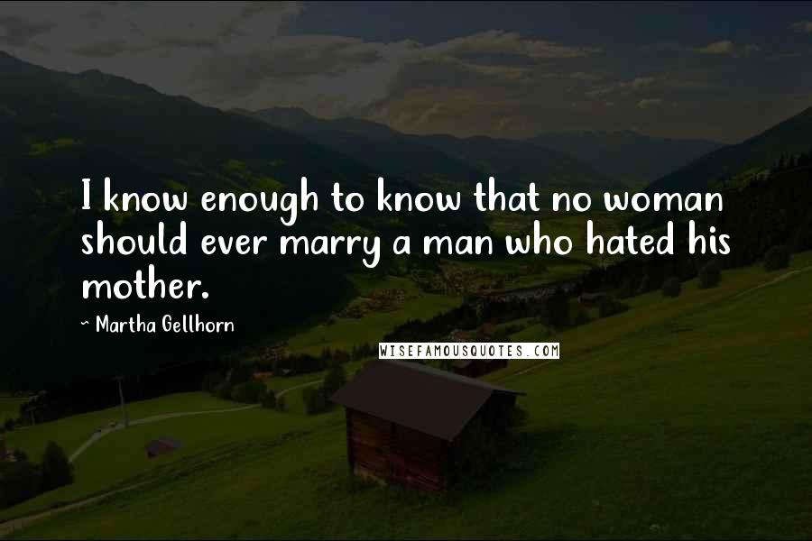 Martha Gellhorn Quotes: I know enough to know that no woman should ever marry a man who hated his mother.