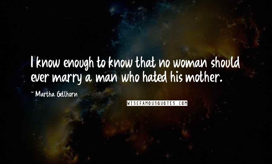 Martha Gellhorn Quotes: I know enough to know that no woman should ever marry a man who hated his mother.