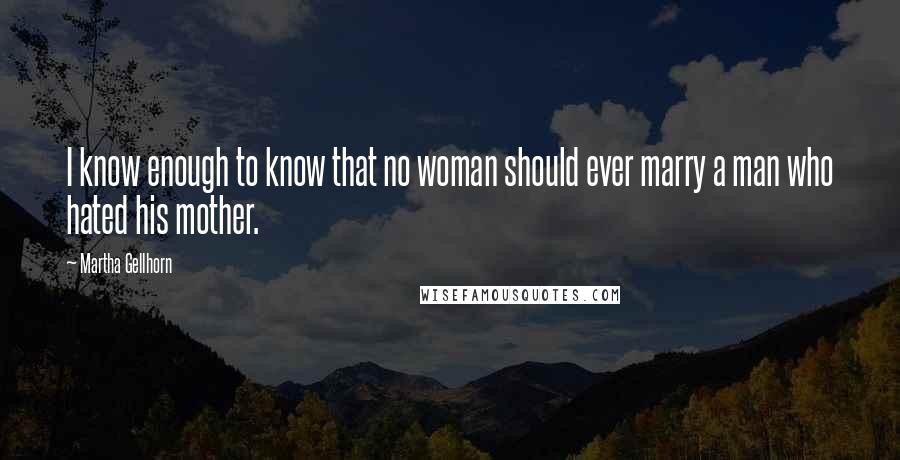 Martha Gellhorn Quotes: I know enough to know that no woman should ever marry a man who hated his mother.