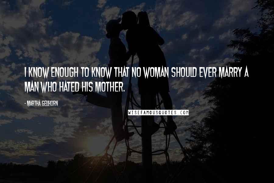 Martha Gellhorn Quotes: I know enough to know that no woman should ever marry a man who hated his mother.