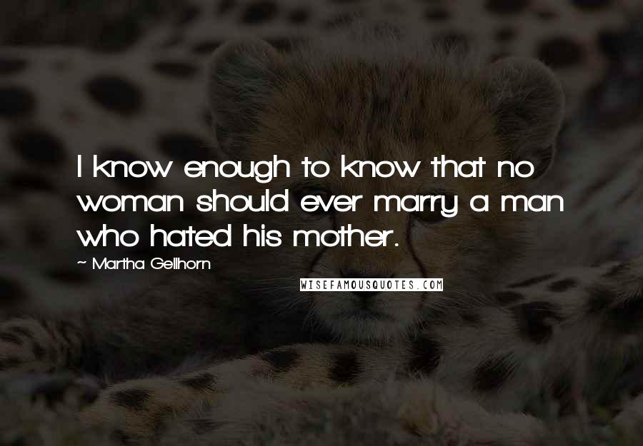 Martha Gellhorn Quotes: I know enough to know that no woman should ever marry a man who hated his mother.