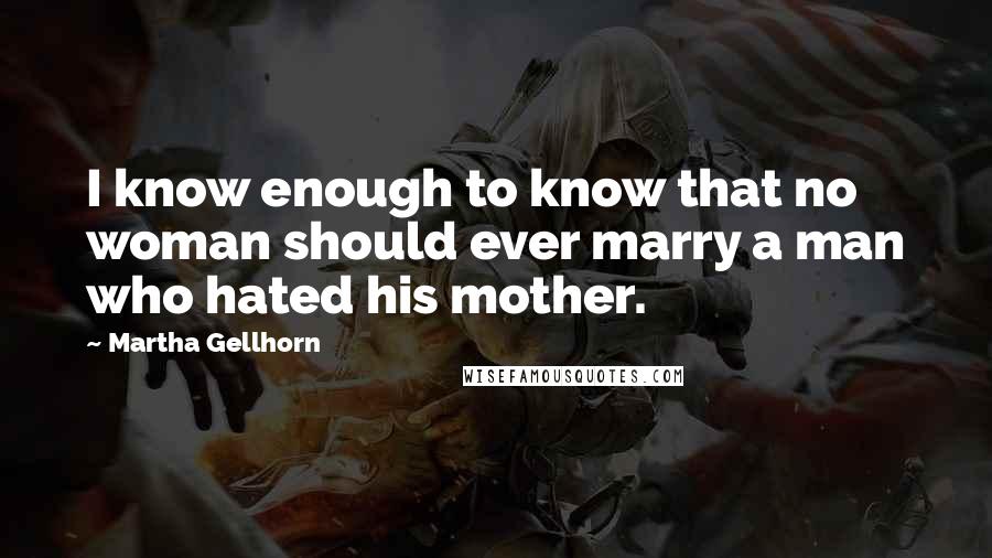 Martha Gellhorn Quotes: I know enough to know that no woman should ever marry a man who hated his mother.