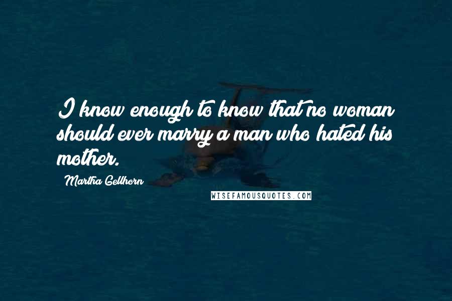 Martha Gellhorn Quotes: I know enough to know that no woman should ever marry a man who hated his mother.