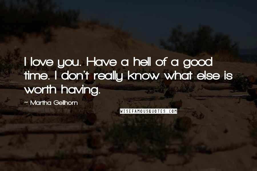 Martha Gellhorn Quotes: I love you. Have a hell of a good time. I don't really know what else is worth having.