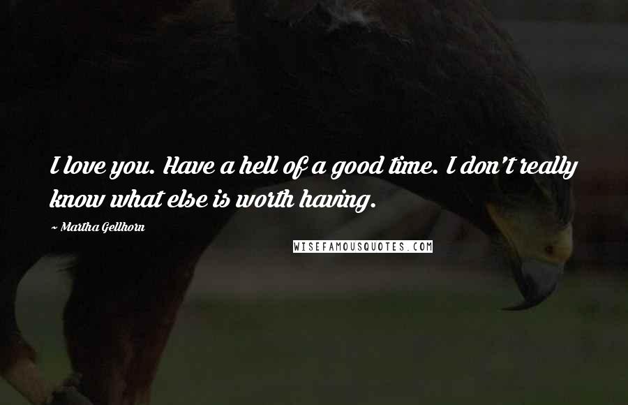 Martha Gellhorn Quotes: I love you. Have a hell of a good time. I don't really know what else is worth having.