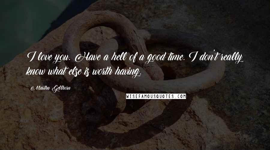 Martha Gellhorn Quotes: I love you. Have a hell of a good time. I don't really know what else is worth having.