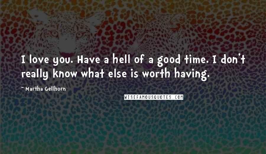 Martha Gellhorn Quotes: I love you. Have a hell of a good time. I don't really know what else is worth having.