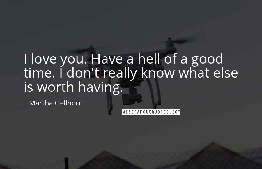 Martha Gellhorn Quotes: I love you. Have a hell of a good time. I don't really know what else is worth having.