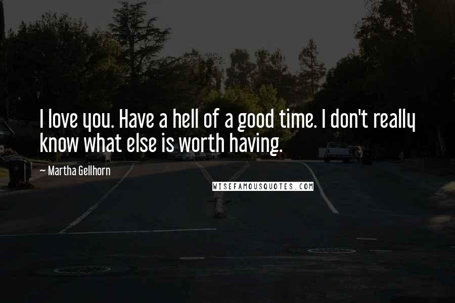 Martha Gellhorn Quotes: I love you. Have a hell of a good time. I don't really know what else is worth having.