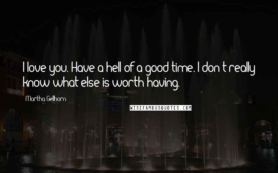 Martha Gellhorn Quotes: I love you. Have a hell of a good time. I don't really know what else is worth having.