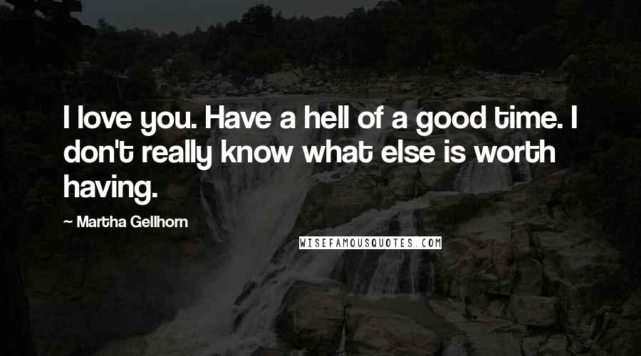 Martha Gellhorn Quotes: I love you. Have a hell of a good time. I don't really know what else is worth having.