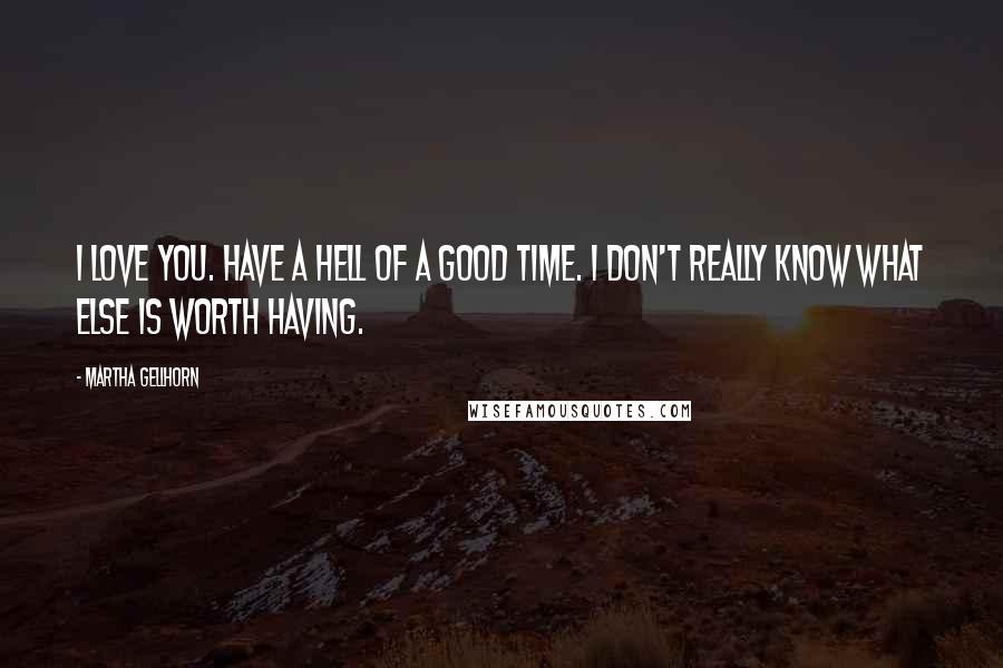 Martha Gellhorn Quotes: I love you. Have a hell of a good time. I don't really know what else is worth having.