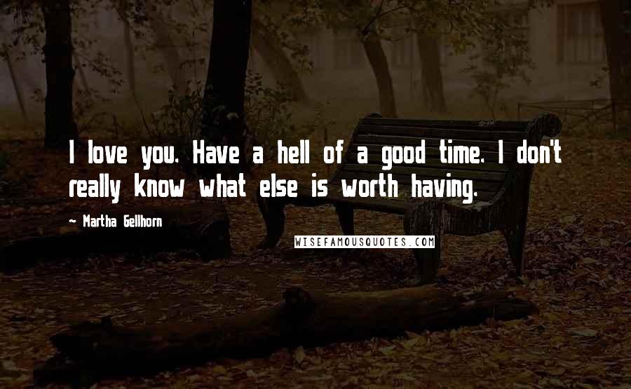 Martha Gellhorn Quotes: I love you. Have a hell of a good time. I don't really know what else is worth having.