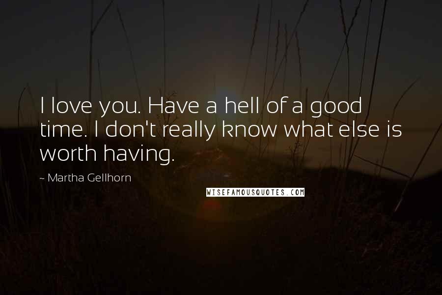 Martha Gellhorn Quotes: I love you. Have a hell of a good time. I don't really know what else is worth having.