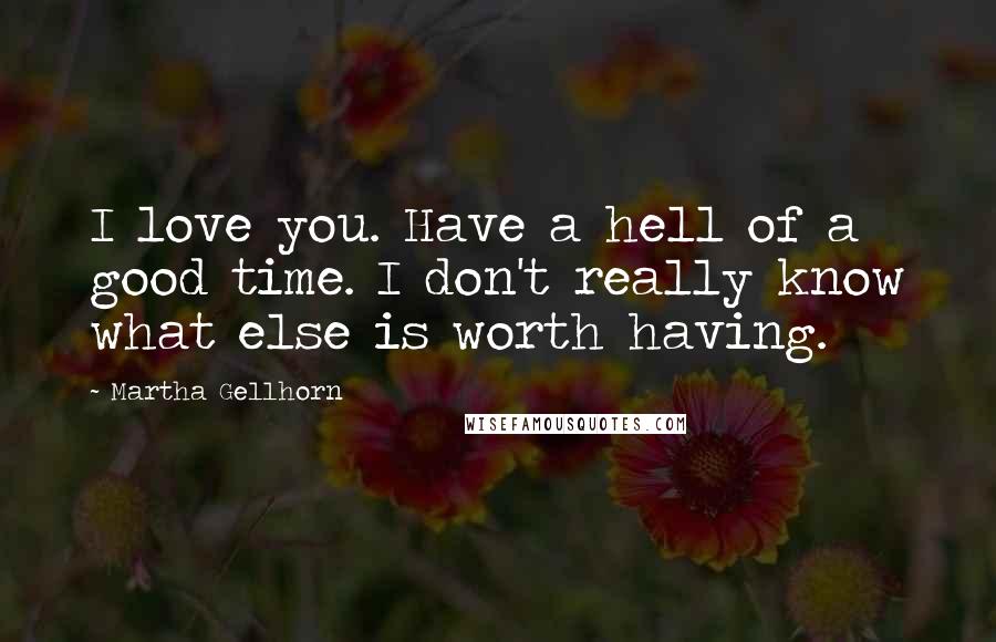 Martha Gellhorn Quotes: I love you. Have a hell of a good time. I don't really know what else is worth having.