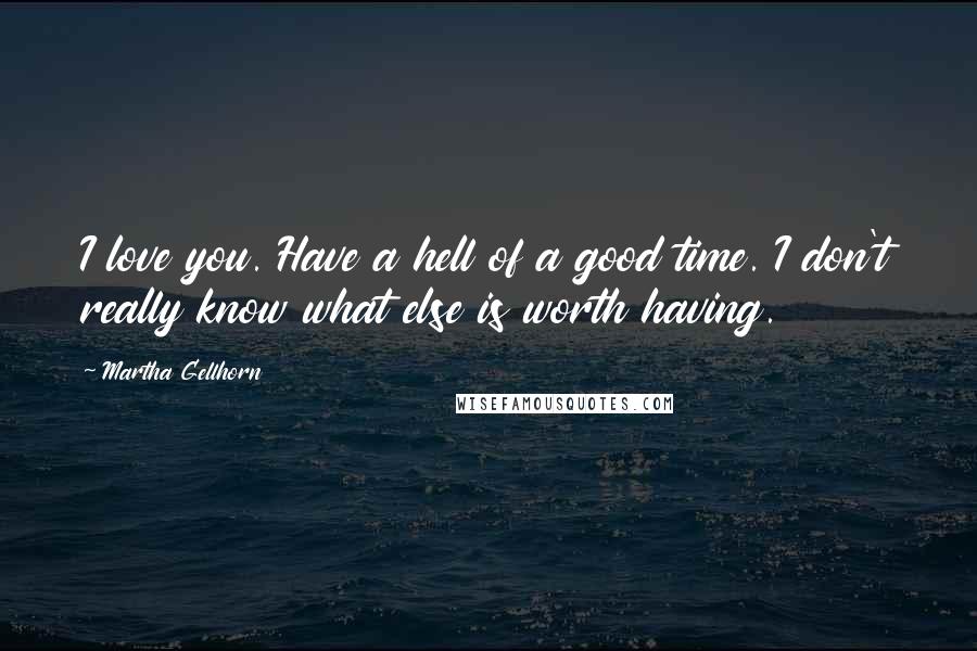 Martha Gellhorn Quotes: I love you. Have a hell of a good time. I don't really know what else is worth having.