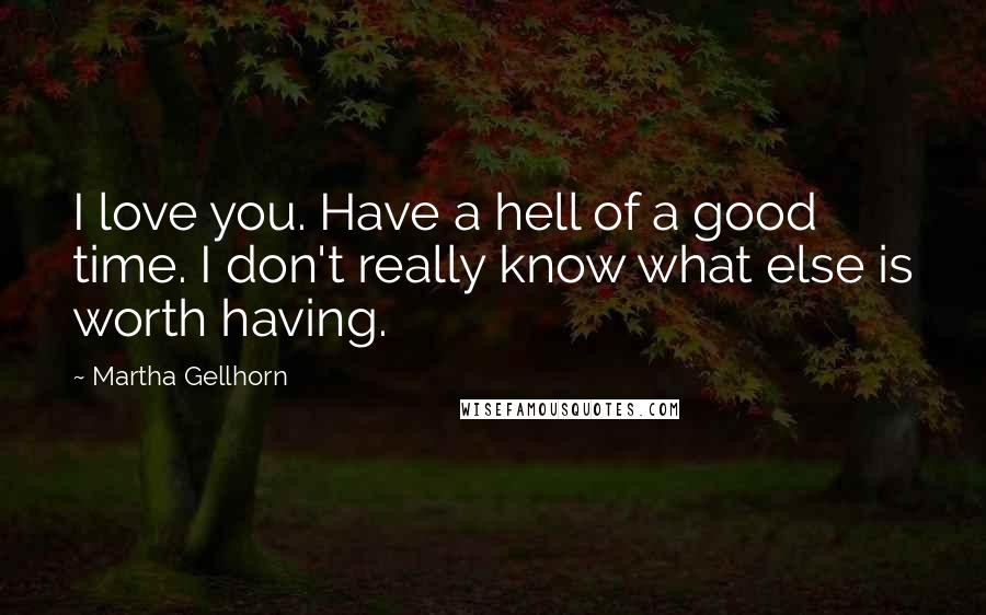 Martha Gellhorn Quotes: I love you. Have a hell of a good time. I don't really know what else is worth having.