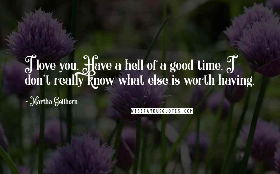 Martha Gellhorn Quotes: I love you. Have a hell of a good time. I don't really know what else is worth having.