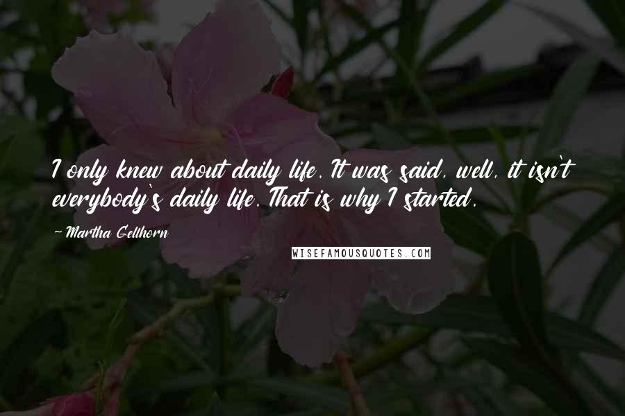 Martha Gellhorn Quotes: I only knew about daily life. It was said, well, it isn't everybody's daily life. That is why I started.