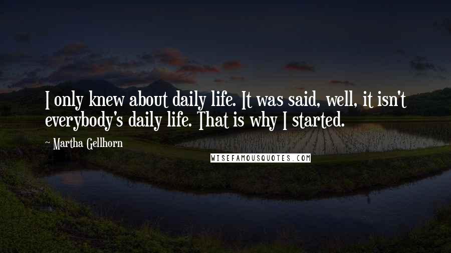 Martha Gellhorn Quotes: I only knew about daily life. It was said, well, it isn't everybody's daily life. That is why I started.