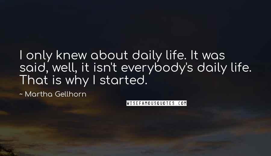 Martha Gellhorn Quotes: I only knew about daily life. It was said, well, it isn't everybody's daily life. That is why I started.