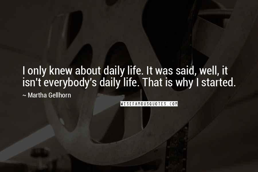 Martha Gellhorn Quotes: I only knew about daily life. It was said, well, it isn't everybody's daily life. That is why I started.