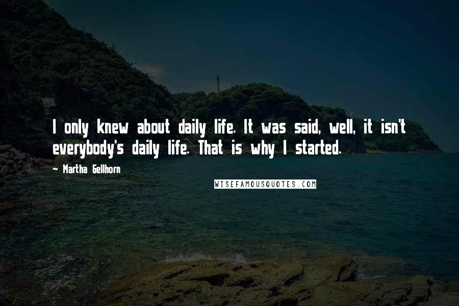 Martha Gellhorn Quotes: I only knew about daily life. It was said, well, it isn't everybody's daily life. That is why I started.