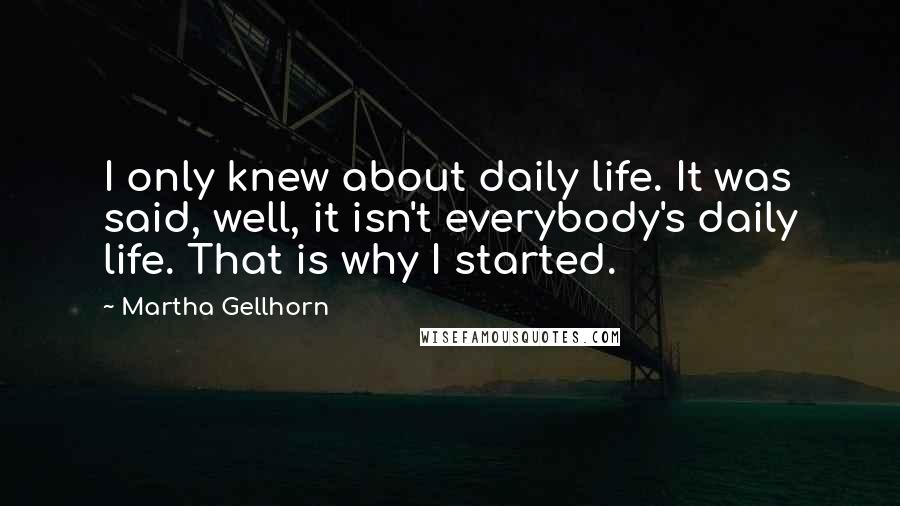 Martha Gellhorn Quotes: I only knew about daily life. It was said, well, it isn't everybody's daily life. That is why I started.