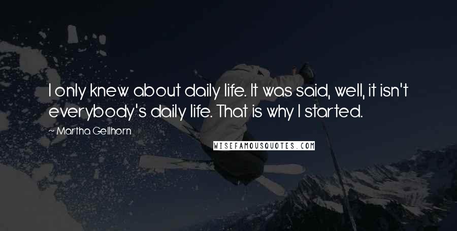 Martha Gellhorn Quotes: I only knew about daily life. It was said, well, it isn't everybody's daily life. That is why I started.