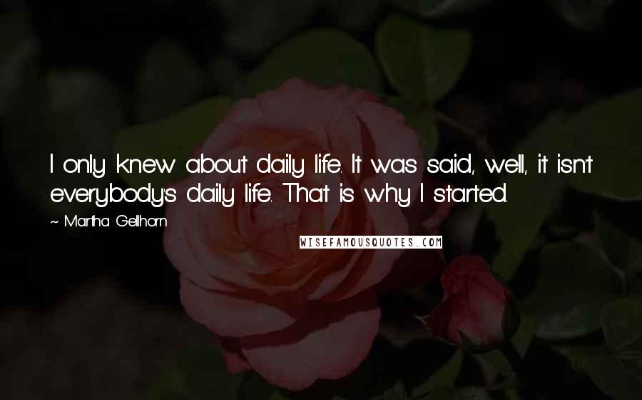Martha Gellhorn Quotes: I only knew about daily life. It was said, well, it isn't everybody's daily life. That is why I started.