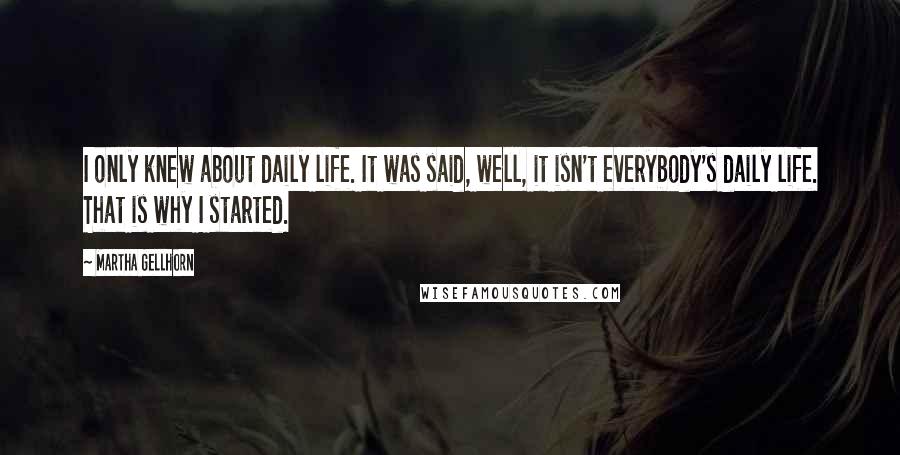 Martha Gellhorn Quotes: I only knew about daily life. It was said, well, it isn't everybody's daily life. That is why I started.