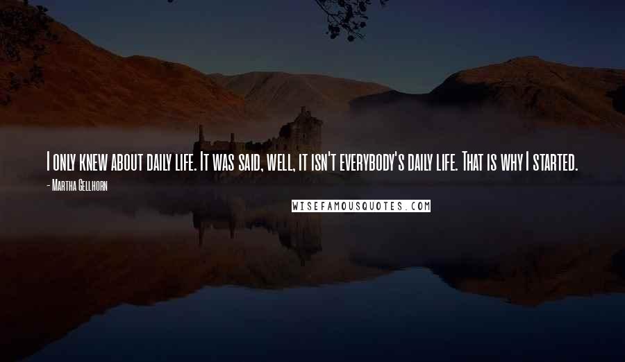 Martha Gellhorn Quotes: I only knew about daily life. It was said, well, it isn't everybody's daily life. That is why I started.